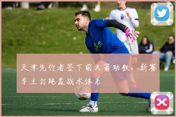 天津先行者签下前火箭助教,新赛季主打跑轰战术体系