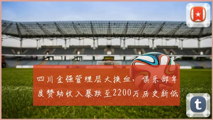 四川金强管理层大换血,俱乐部年度赞助收入暴跌至2200万历史新低