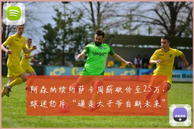 阿森纳续约萨卡周薪砍价至25万,球迷怒斥“逼走太子爷自断未来”