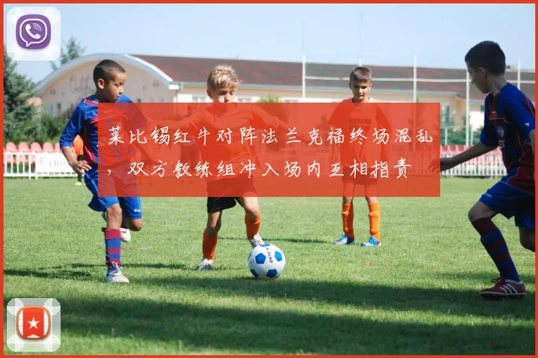 莱比锡红牛对阵法兰克福终场混乱,双方教练组冲入场内互相指责