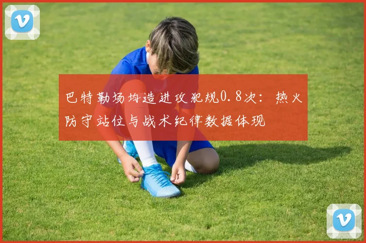 巴特勒场均造进攻犯规0.8次：热火防守站位与战术纪律数据体现