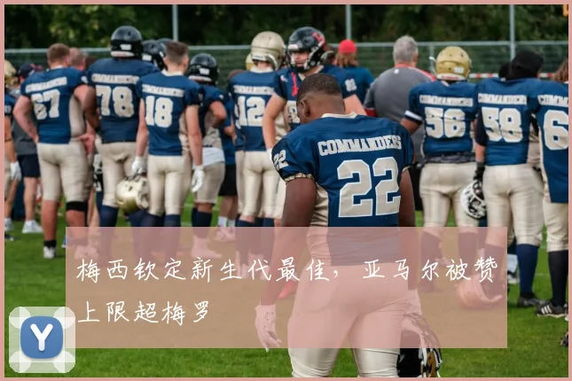 梅西钦定新生代最佳，亚马尔被赞上限超梅罗