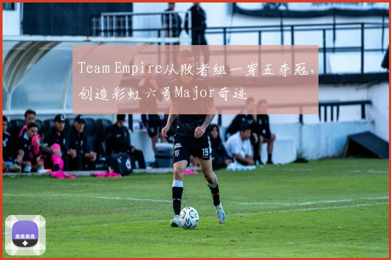 Team Empire从败者组一穿五夺冠，创造彩虹六号Major奇迹
