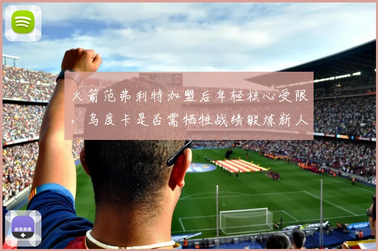 火箭范弗利特加盟后年轻核心受限，乌度卡是否需牺牲战绩锻炼新人？