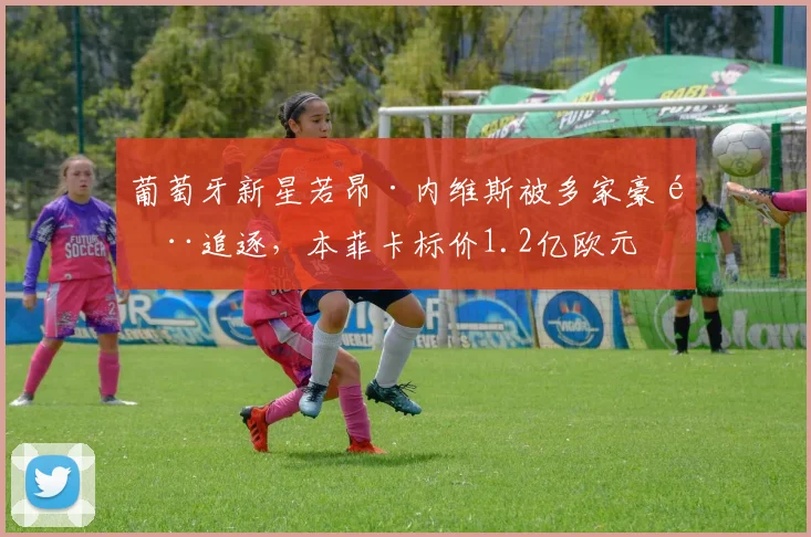 葡萄牙新星若昂·内维斯被多家豪门追逐,本菲卡标价1.2亿欧元