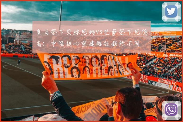 皇马签下贝林厄姆vs巴萨签下厄德高:中场核心重建路径截然不同