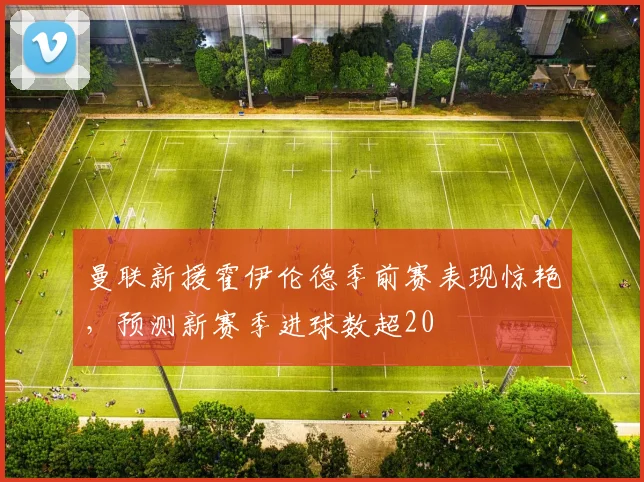 曼联新援霍伊伦德季前赛表现惊艳，预测新赛季进球数超20