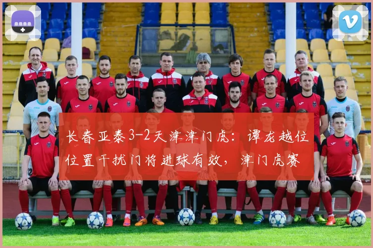 长春亚泰3-2天津津门虎：谭龙越位位置干扰门将进球有效，津门虎赛后正式申诉