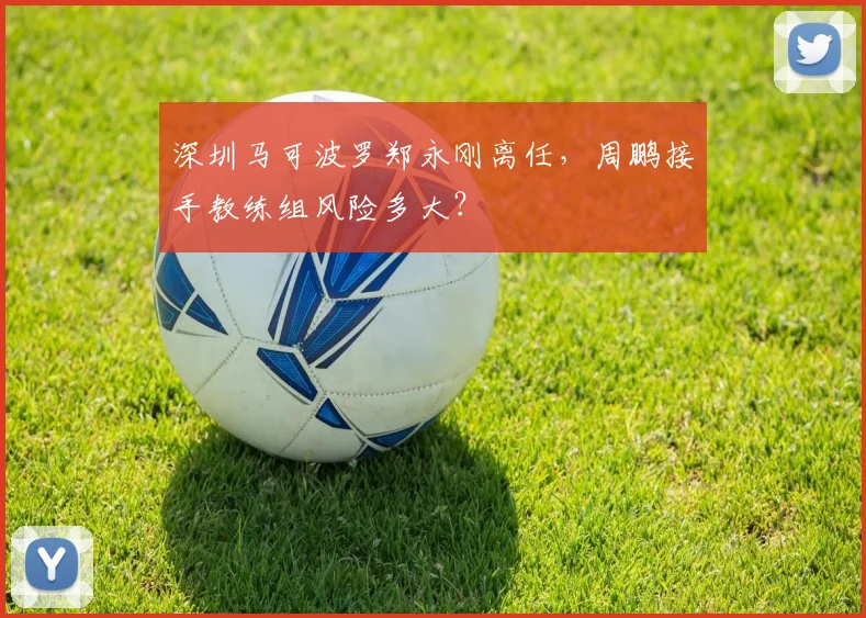 深圳马可波罗郑永刚离任，周鹏接手教练组风险多大？